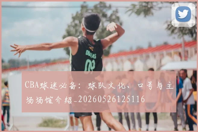 CBA球迷必备:球队文化、口号与主场场馆介绍_20260526125116