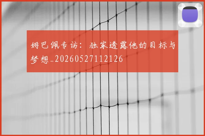 姆巴佩专访:独家透露他的目标与梦想_20260527112126