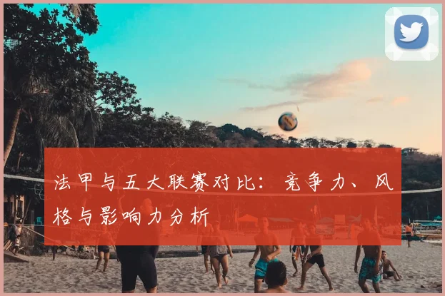 法甲与五大联赛对比:竞争力、风格与影响力分析