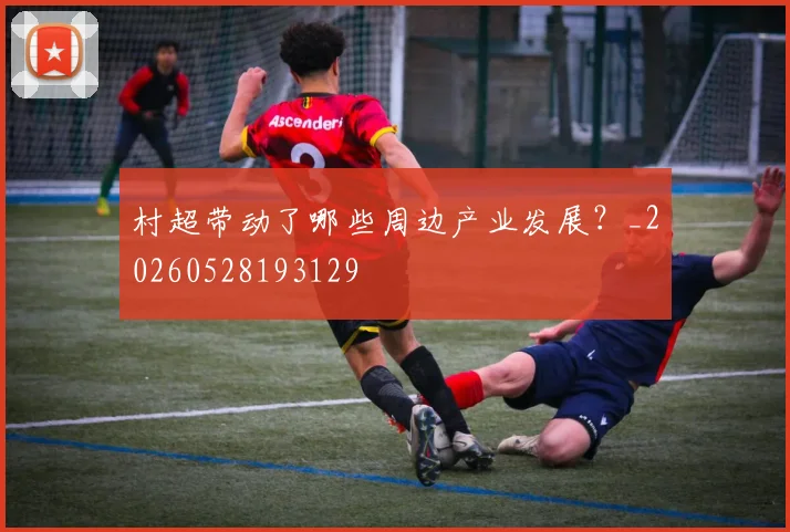村超带动了哪些周边产业发展?_20260528193129