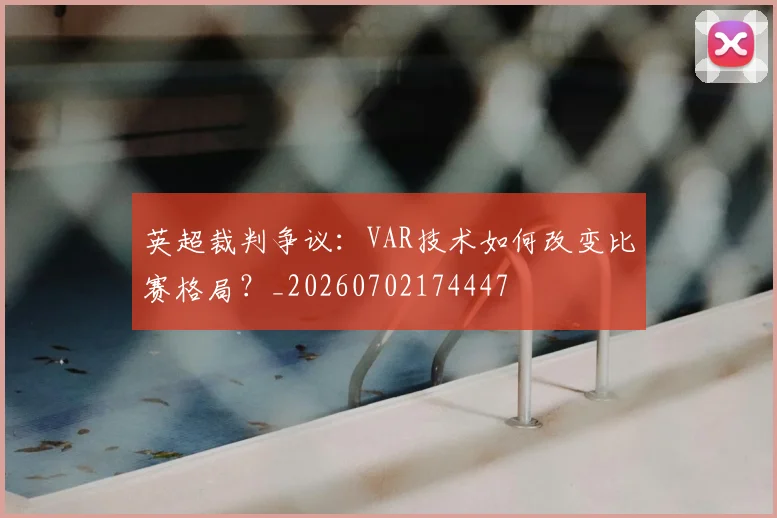 英超裁判争议：VAR技术如何改变比赛格局？_20260702174447