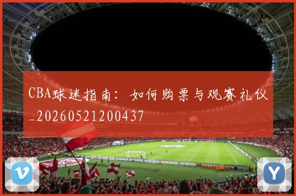 CBA球迷指南:如何购票与观赛礼仪_20260521200437