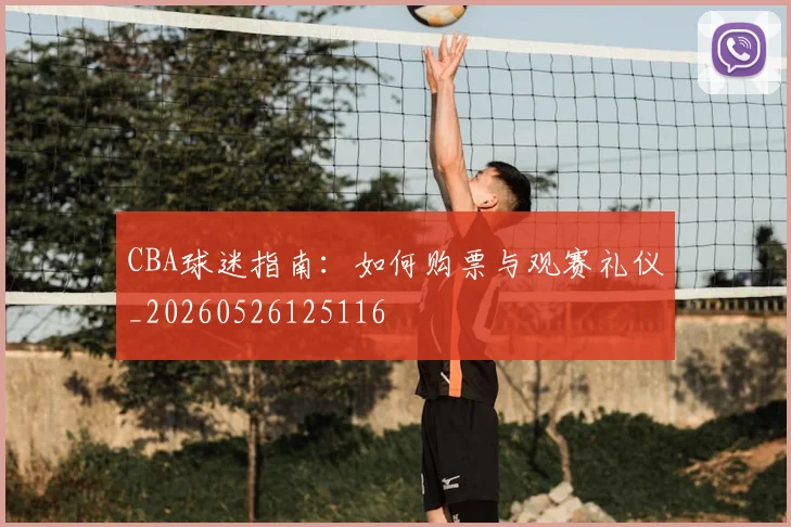 CBA球迷指南:如何购票与观赛礼仪_20260526125116