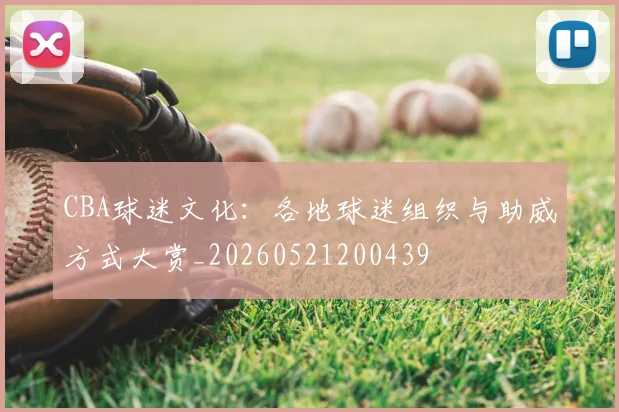 CBA球迷文化:各地球迷组织与助威方式大赏_20260521200439
