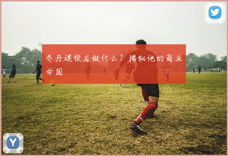 乔丹退役后做什么?揭秘他的商业帝国
