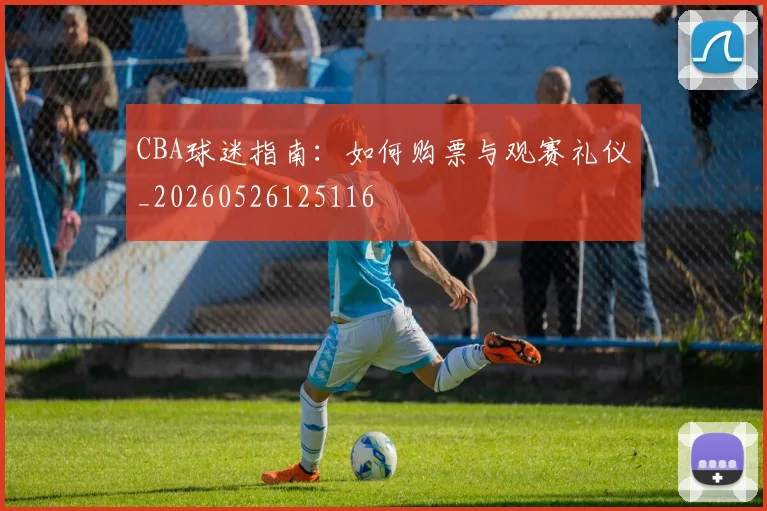CBA球迷指南:如何购票与观赛礼仪_20260526125116