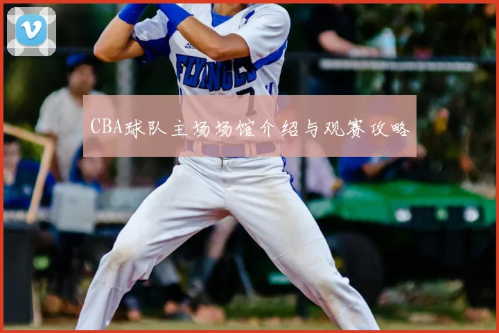 CBA球队主场场馆介绍与观赛攻略