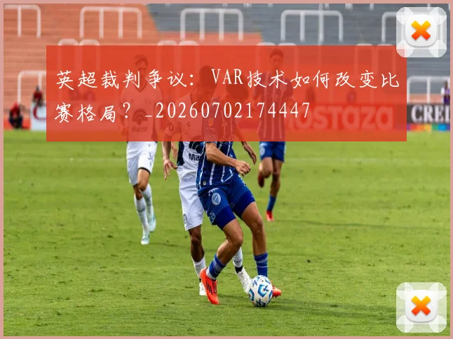 英超裁判争议：VAR技术如何改变比赛格局？_20260702174447