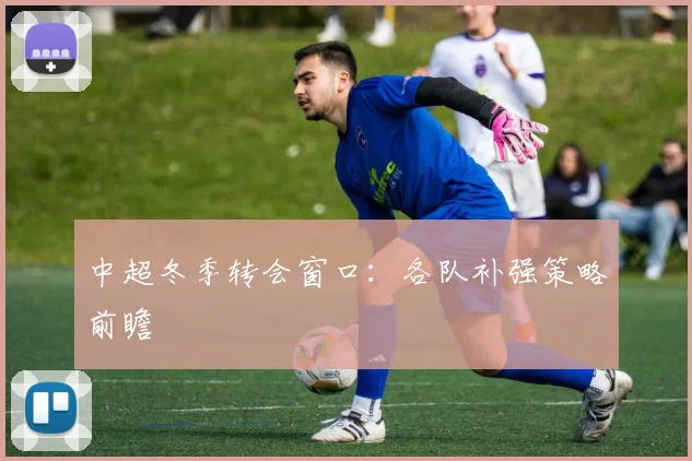 中超冬季转会窗口：各队补强策略前瞻